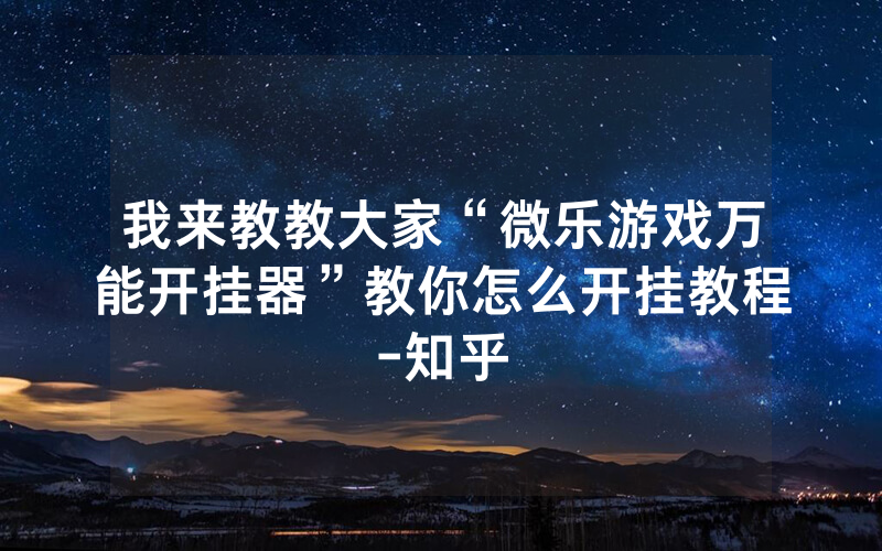 我来教教大家“微乐游戏万能开挂器”教你怎么开挂教程-知乎