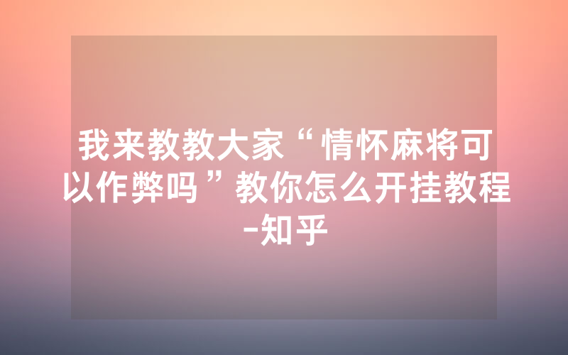 我来教教大家“情怀麻将可以作弊吗”教你怎么开挂教程-知乎