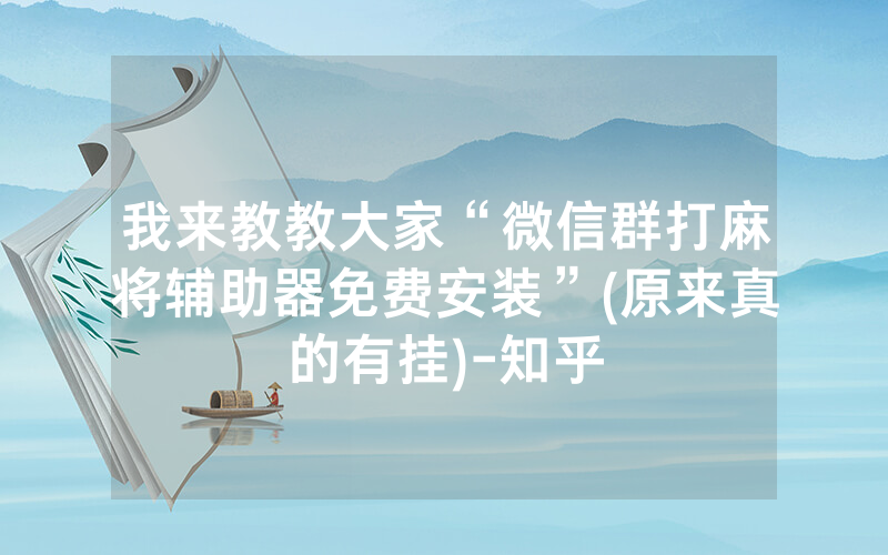 我来教教大家“微信群打麻将辅助器免费安装”(原来真的有挂)-知乎