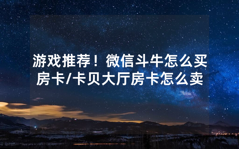 游戏推荐！微信斗牛怎么买房卡/卡贝大厅房卡怎么卖