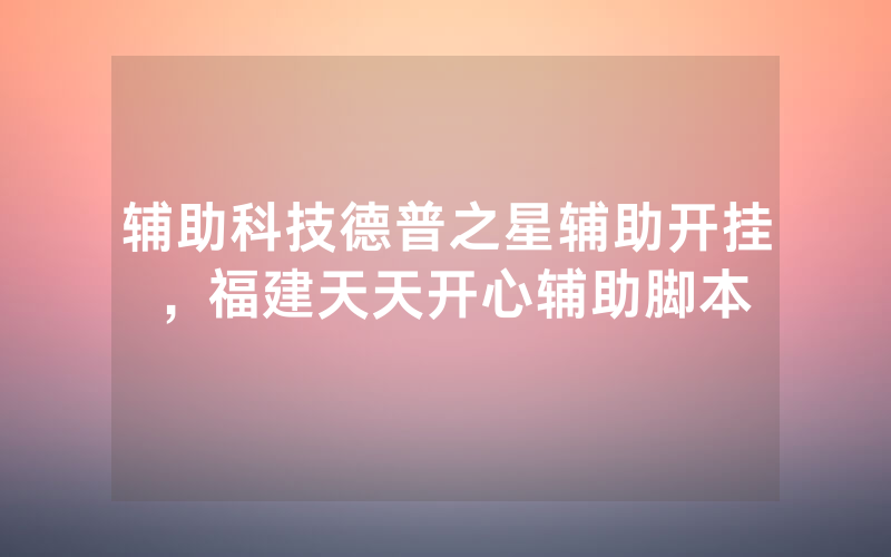 辅助科技德普之星辅助开挂，福建天天开心辅助脚本