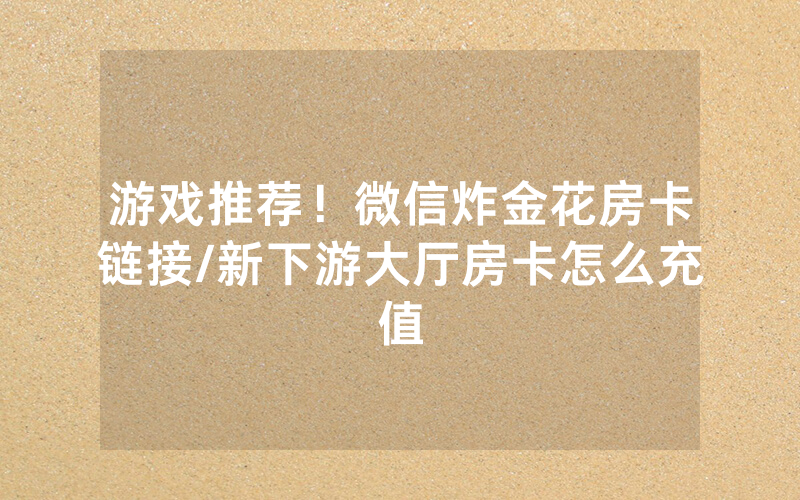 游戏推荐！微信炸金花房卡链接/新下游大厅房卡怎么充值