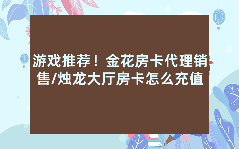 游戏推荐！金花房卡代理销售/烛龙大厅房卡怎么充值
