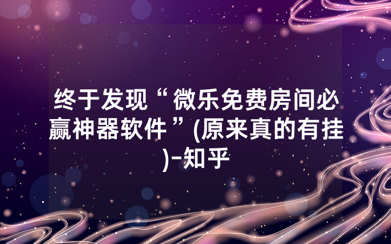 终于发现“微乐免费房间必赢神器软件”(原来真的有挂)-知乎