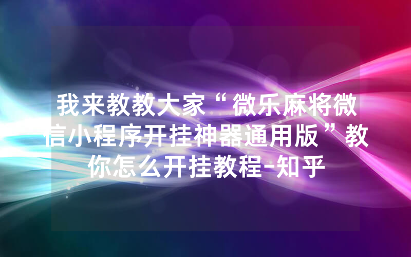 我来教教大家“微乐麻将微信小程序开挂神器通用版”教你怎么开挂教程-知乎
