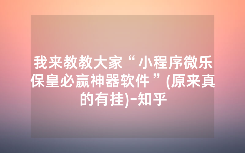 我来教教大家“小程序微乐保皇必赢神器软件”(原来真的有挂)-知乎