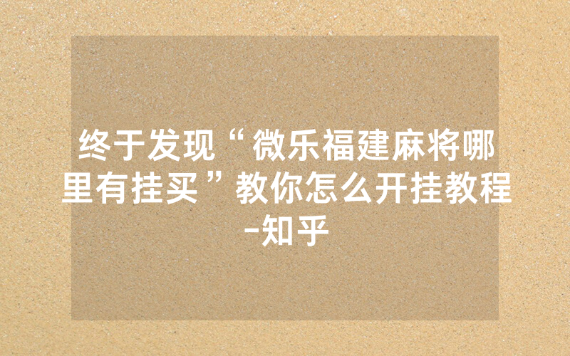 终于发现“微乐福建麻将哪里有挂买”教你怎么开挂教程-知乎