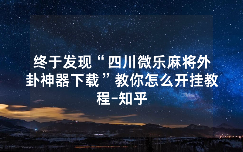 终于发现“四川微乐麻将外卦神器下载”教你怎么开挂教程-知乎
