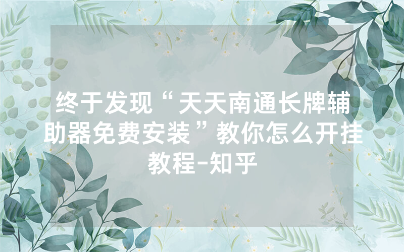 终于发现“天天南通长牌辅助器免费安装”教你怎么开挂教程-知乎