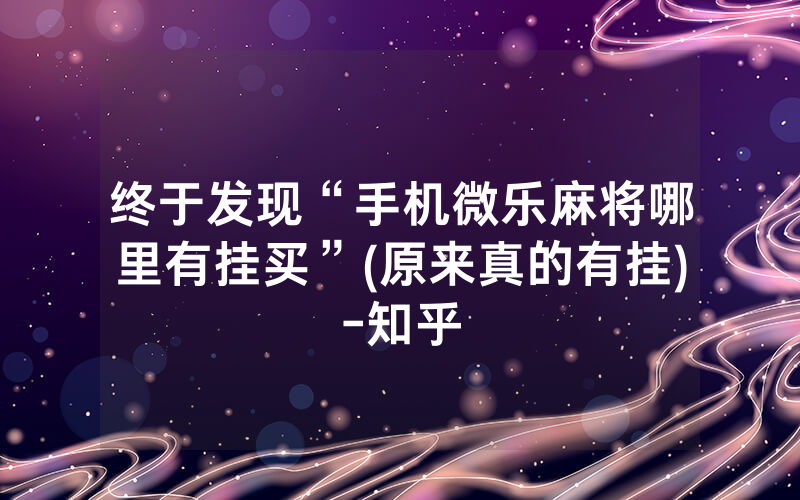 终于发现“手机微乐麻将哪里有挂买”(原来真的有挂)-知乎