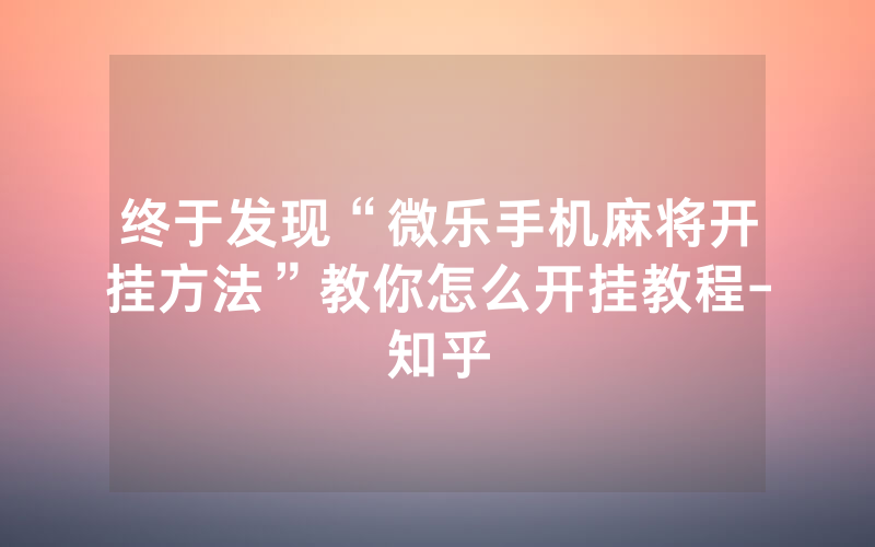 终于发现“微乐手机麻将开挂方法”教你怎么开挂教程-知乎