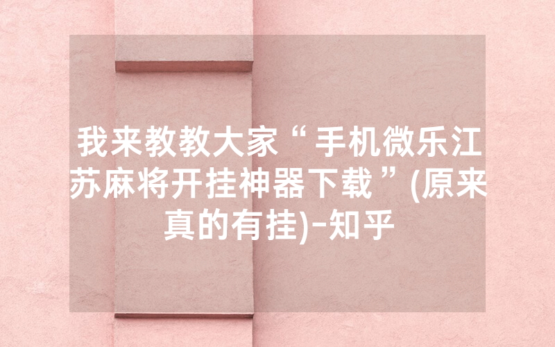 我来教教大家“手机微乐江苏麻将开挂神器下载”(原来真的有挂)-知乎