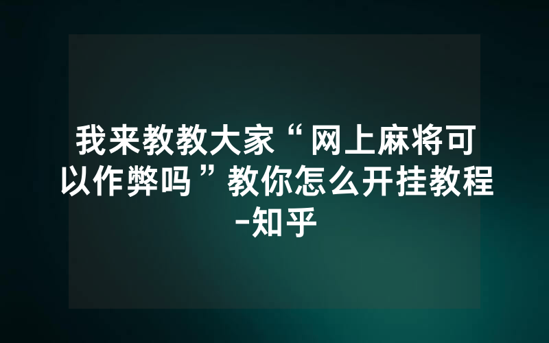我来教教大家“网上麻将可以作弊吗”教你怎么开挂教程-知乎