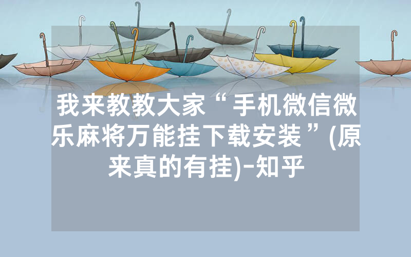 我来教教大家“手机微信微乐麻将万能挂下载安装”(原来真的有挂)-知乎