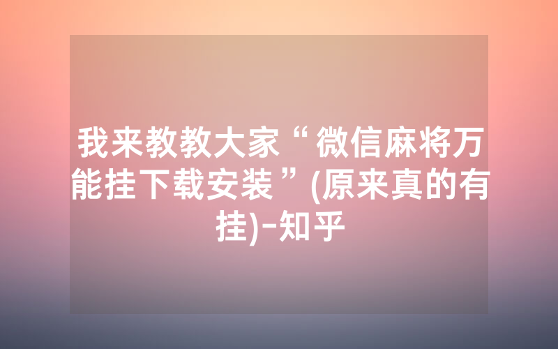 我来教教大家“微信麻将万能挂下载安装”(原来真的有挂)-知乎
