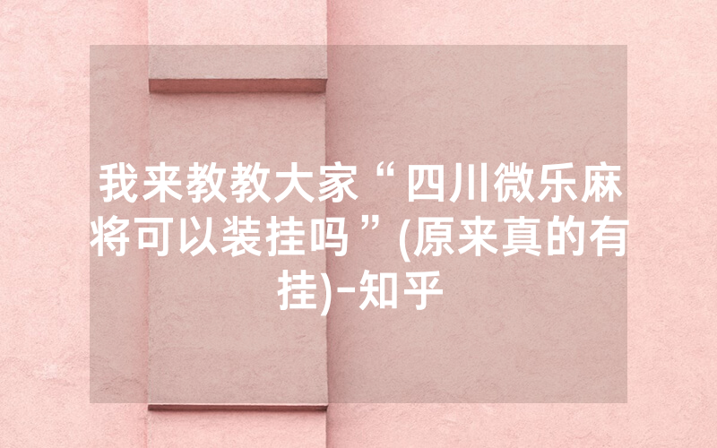 我来教教大家“四川微乐麻将可以装挂吗”(原来真的有挂)-知乎