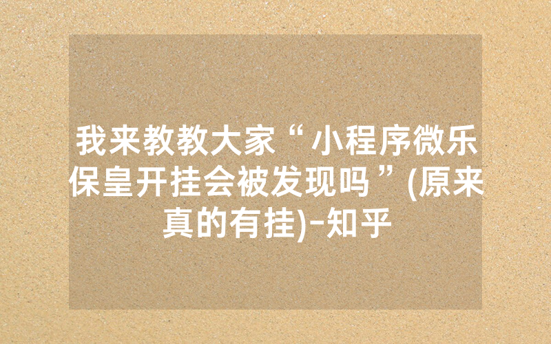 我来教教大家“小程序微乐保皇开挂会被发现吗”(原来真的有挂)-知乎