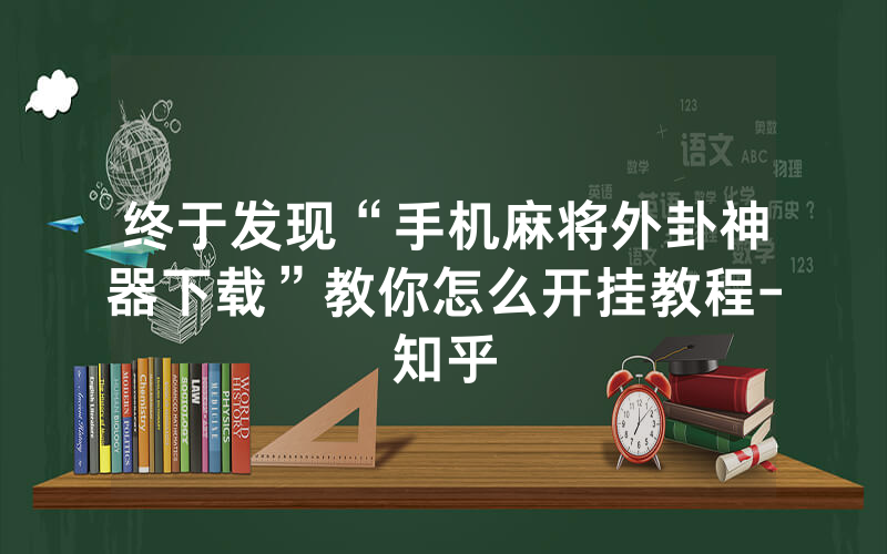 终于发现“手机麻将外卦神器下载”教你怎么开挂教程-知乎