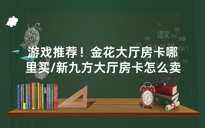 游戏推荐！金花大厅房卡哪里买/新九方大厅房卡怎么卖