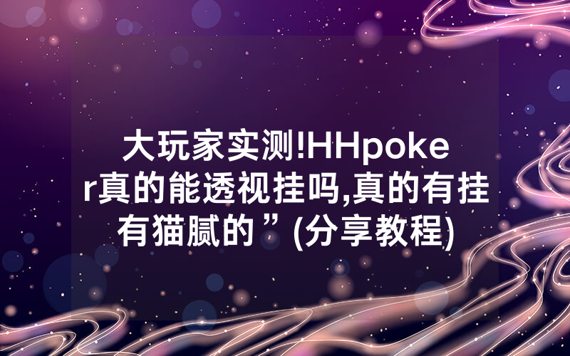 大玩家实测!HHpoker真的能透视挂吗,真的有挂有猫腻的”(分享教程)