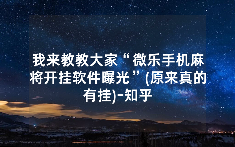 我来教教大家“微乐手机麻将开挂软件曝光”(原来真的有挂)-知乎