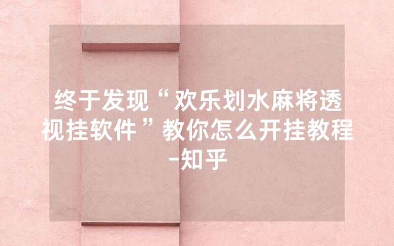 终于发现“欢乐划水麻将透视挂软件”教你怎么开挂教程-知乎