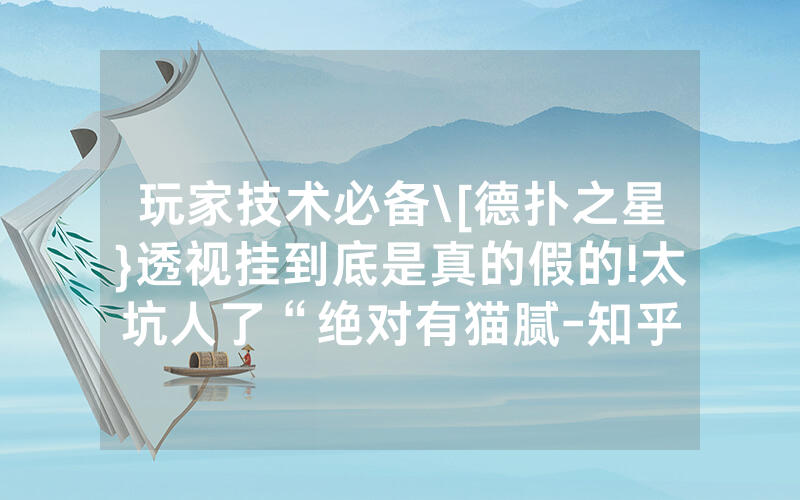 玩家技术必备\[德扑之星}透视挂到底是真的假的!太坑人了“绝对有猫腻-知乎
