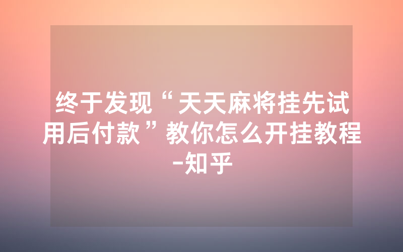 终于发现“天天麻将挂先试用后付款”教你怎么开挂教程-知乎