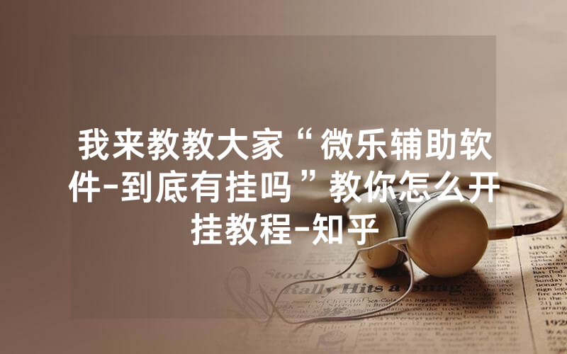 我来教教大家“微乐辅助软件-到底有挂吗”教你怎么开挂教程-知乎