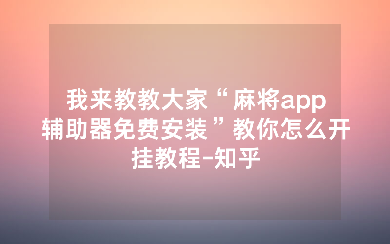我来教教大家“麻将app辅助器免费安装”教你怎么开挂教程-知乎