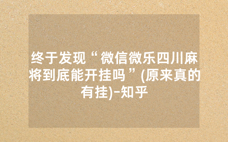 终于发现“微信微乐四川麻将到底能开挂吗”(原来真的有挂)-知乎