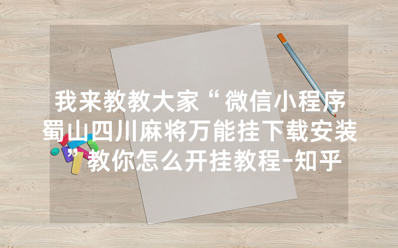 我来教教大家“微信小程序蜀山四川麻将万能挂下载安装”教你怎么开挂教程-知乎