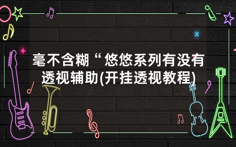 毫不含糊“悠悠系列有没有透视辅助(开挂透视教程)