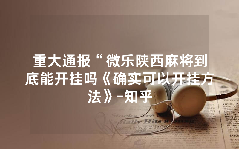 重大通报“微乐陕西麻将到底能开挂吗《确实可以开挂方法》-知乎