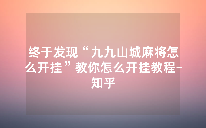 终于发现“九九山城麻将怎么开挂”教你怎么开挂教程-知乎