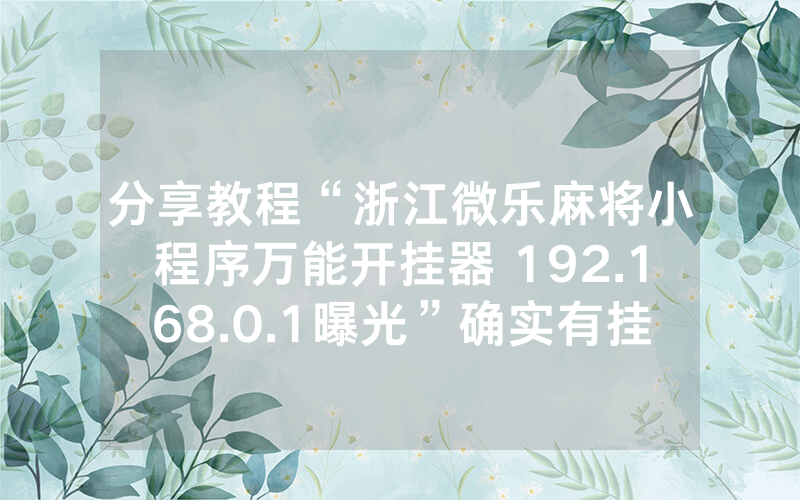 分享教程“浙江微乐麻将小程序万能开挂器 192.168.0.1曝光”确实有挂-知乎