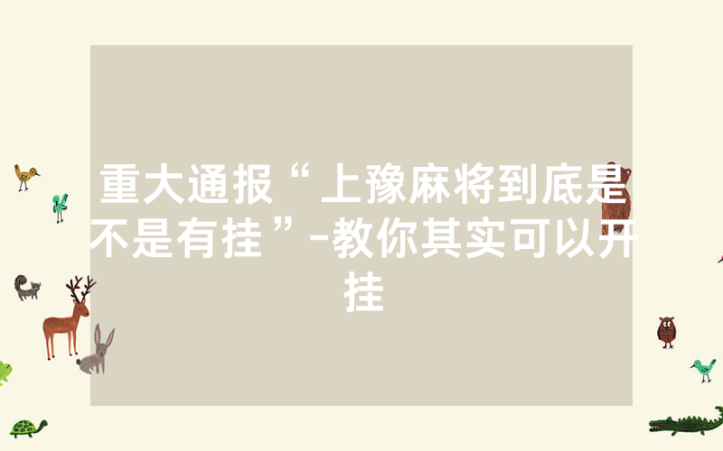 重大通报“上豫麻将到底是不是有挂”-教你其实可以开挂