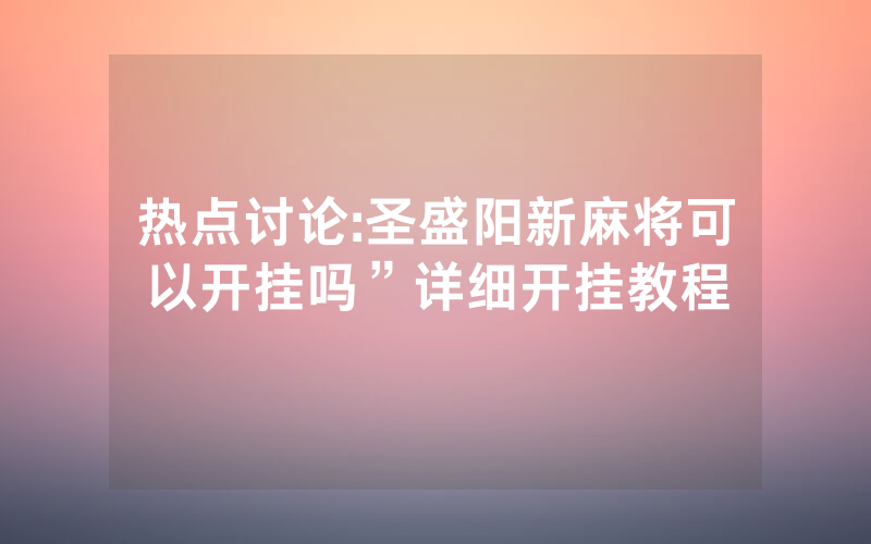 热点讨论:圣盛阳新麻将可以开挂吗”详细开挂教程
