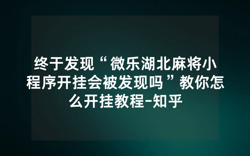 终于发现“微乐湖北麻将小程序开挂会被发现吗”教你怎么开挂教程-知乎