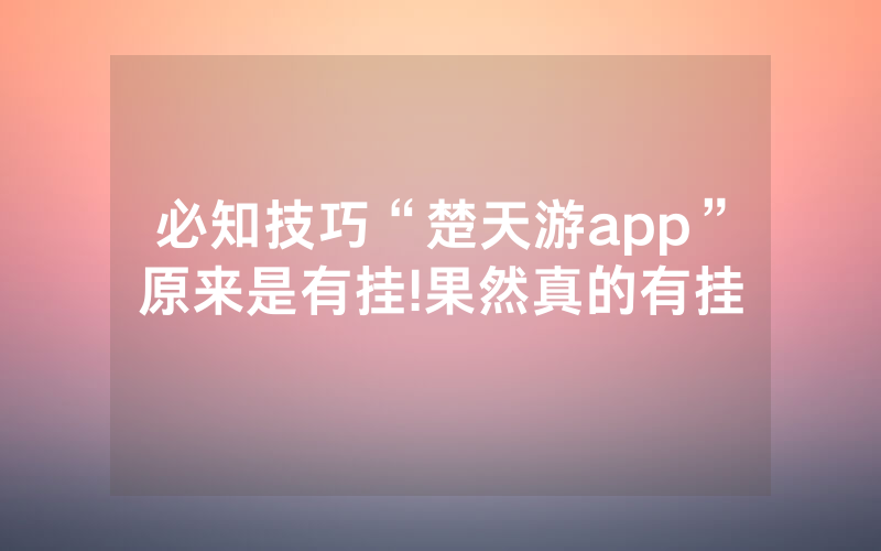 必知技巧“楚天游app”原来是有挂!果然真的有挂