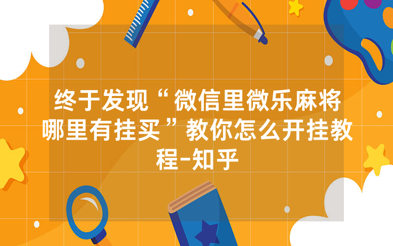 终于发现“微信里微乐麻将哪里有挂买”教你怎么开挂教程-知乎