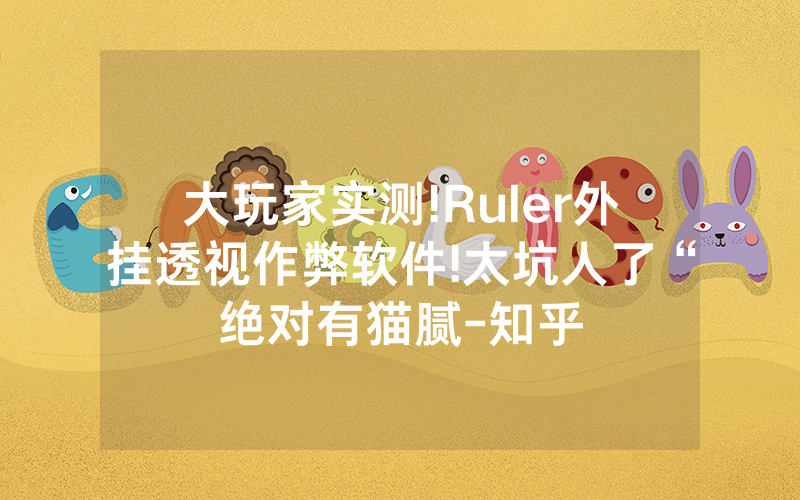 大玩家实测!Ruler外挂透视作弊软件!太坑人了“绝对有猫腻-知乎