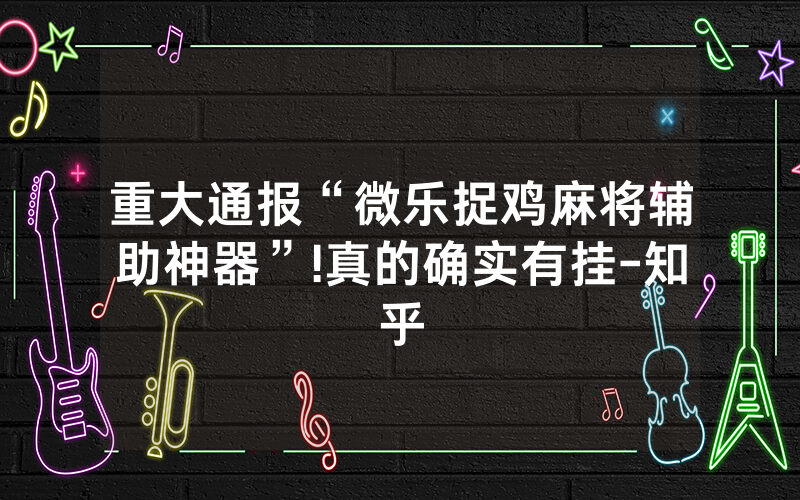 重大通报“微乐捉鸡麻将辅助神器”!真的确实有挂-知乎