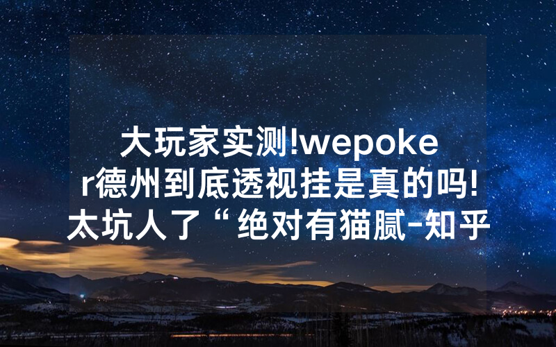 大玩家实测!wepoker德州到底透视挂是真的吗!太坑人了“绝对有猫腻-知乎