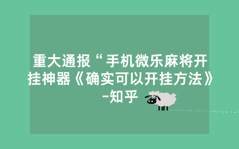 重大通报“手机微乐麻将开挂神器《确实可以开挂方法》-知乎