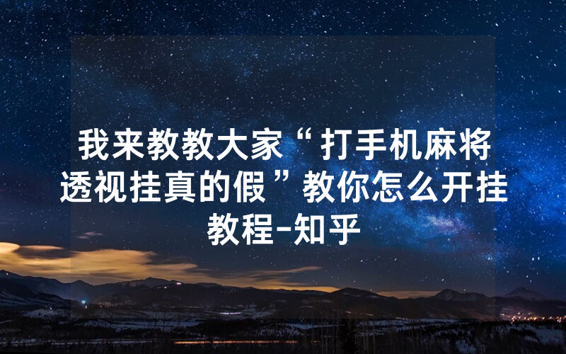 我来教教大家“打手机麻将透视挂真的假”教你怎么开挂教程-知乎