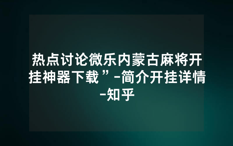 热点讨论微乐内蒙古麻将开挂神器下载”-简介开挂详情-知乎