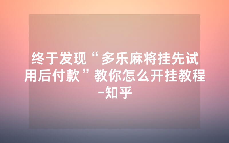 终于发现“多乐麻将挂先试用后付款”教你怎么开挂教程-知乎