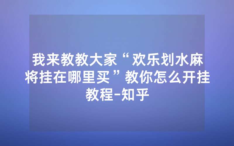 我来教教大家“欢乐划水麻将挂在哪里买”教你怎么开挂教程-知乎