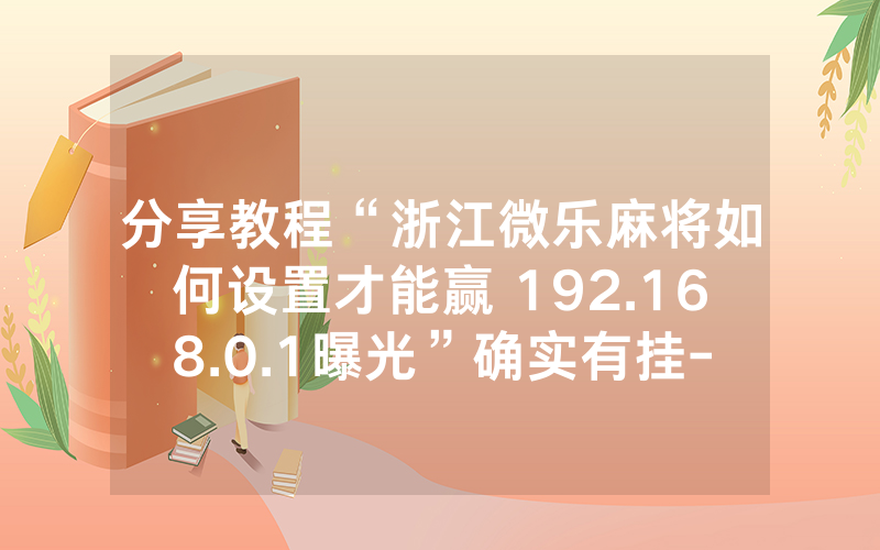 分享教程“浙江微乐麻将如何设置才能赢 192.168.0.1曝光”确实有挂-知乎